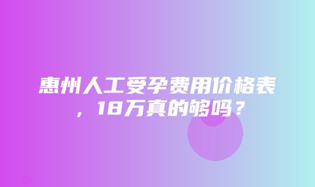 惠州人工受孕费用价格表，18万真的够吗？