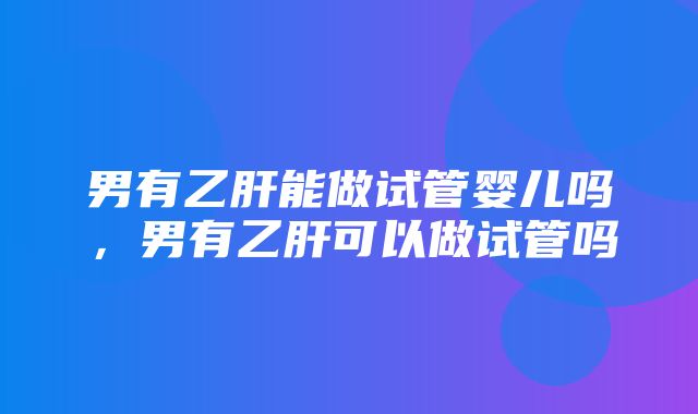 男有乙肝能做试管婴儿吗，男有乙肝可以做试管吗