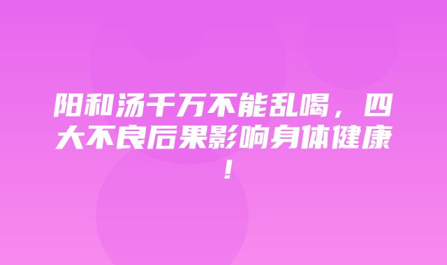 阳和汤千万不能乱喝，四大不良后果影响身体健康！