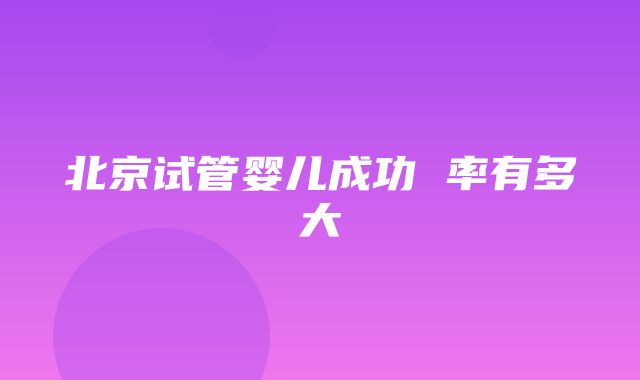 北京试管婴儿成功 率有多大