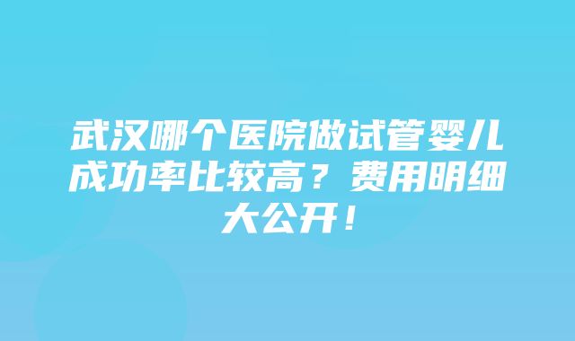 武汉哪个医院做试管婴儿成功率比较高？费用明细大公开！