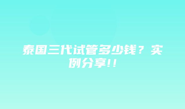 泰国三代试管多少钱？实例分享!！