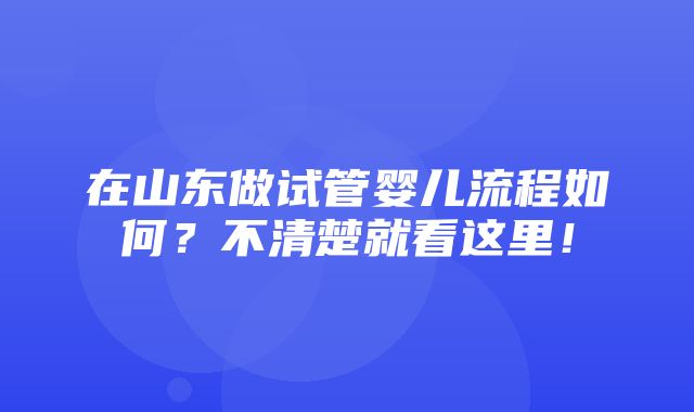 在山东做试管婴儿流程如何？不清楚就看这里！