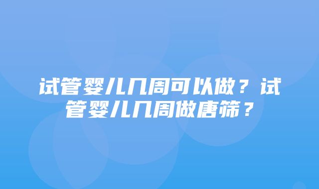 试管婴儿几周可以做？试管婴儿几周做唐筛？