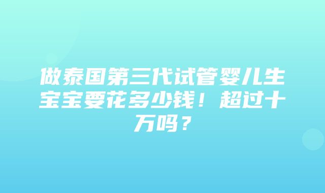 做泰国第三代试管婴儿生宝宝要花多少钱！超过十万吗？