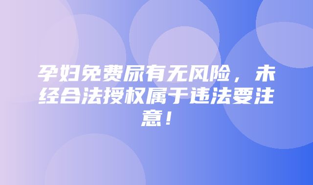 孕妇免费尿有无风险，未经合法授权属于违法要注意！