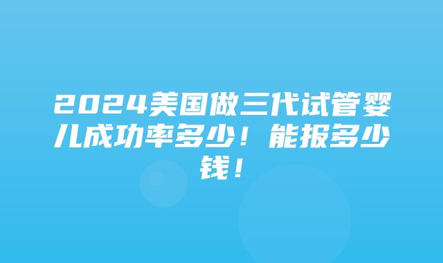 2024美国做三代试管婴儿成功率多少！能报多少钱！