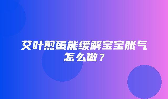 艾叶煎蛋能缓解宝宝胀气怎么做？