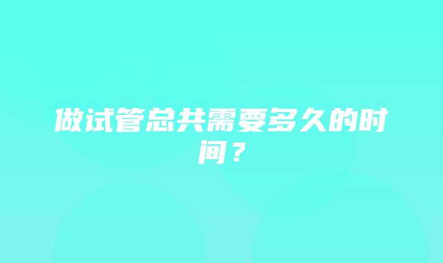 做试管总共需要多久的时间？