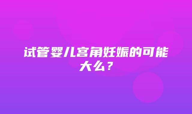 试管婴儿宫角妊娠的可能大么？