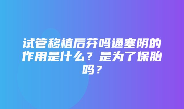 试管移植后芬吗通塞阴的作用是什么？是为了保胎吗？