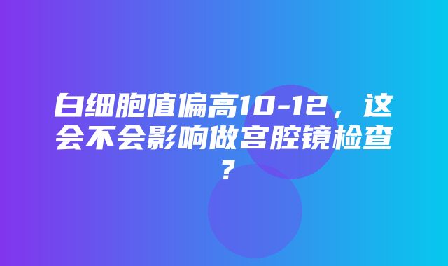 白细胞值偏高10-12，这会不会影响做宫腔镜检查？