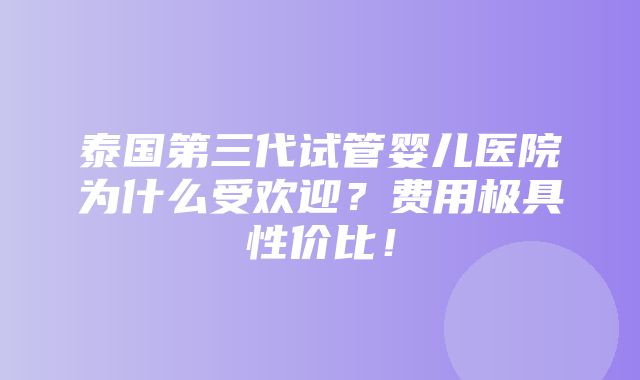 泰国第三代试管婴儿医院为什么受欢迎？费用极具性价比！