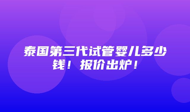 泰国第三代试管婴儿多少钱！报价出炉！