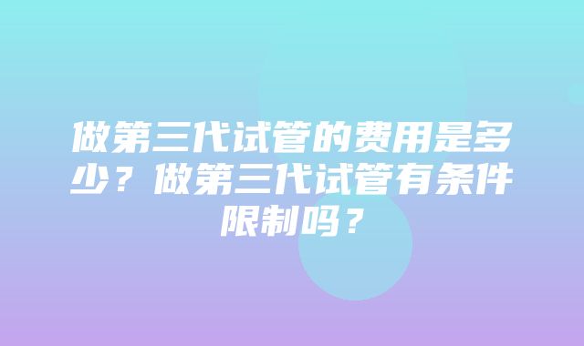 做第三代试管的费用是多少？做第三代试管有条件限制吗？