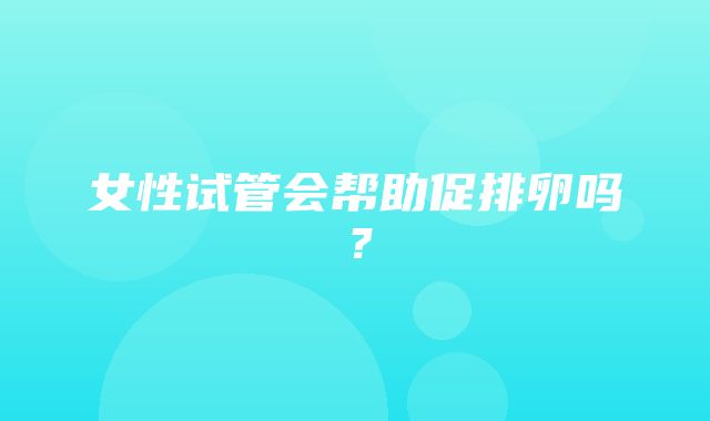 女性试管会帮助促排卵吗？