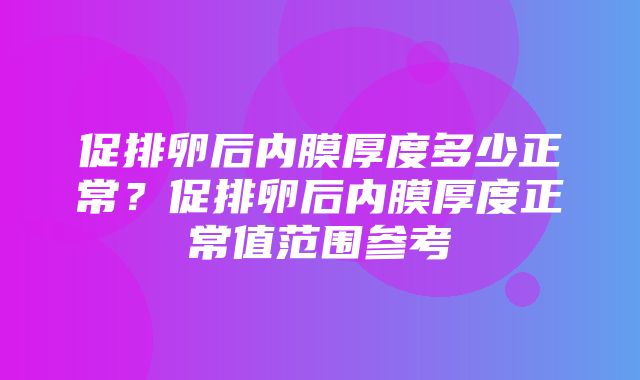 促排卵后内膜厚度多少正常？促排卵后内膜厚度正常值范围参考