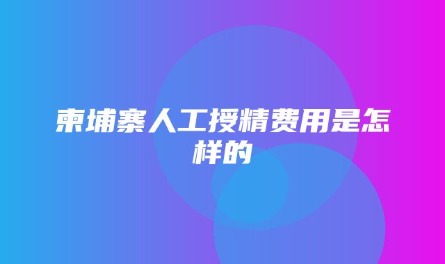 柬埔寨人工授精费用是怎样的