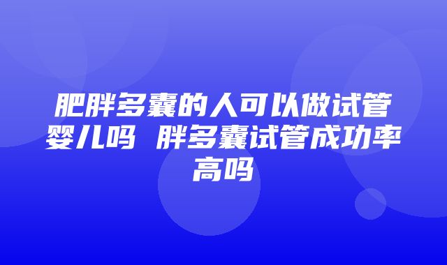 肥胖多囊的人可以做试管婴儿吗 胖多囊试管成功率高吗