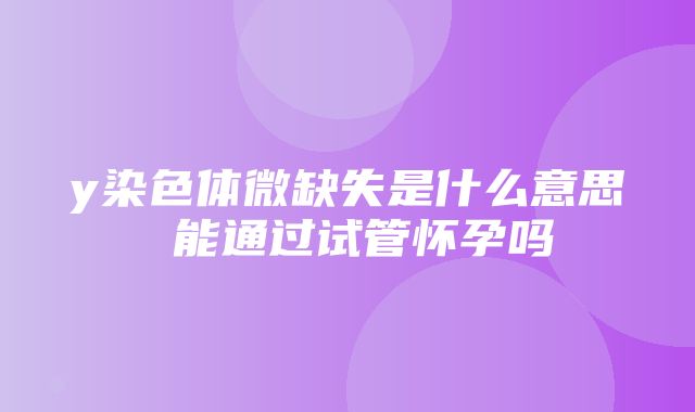 y染色体微缺失是什么意思 能通过试管怀孕吗