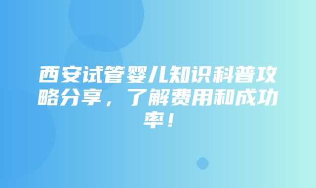 西安试管婴儿知识科普攻略分享，了解费用和成功率！