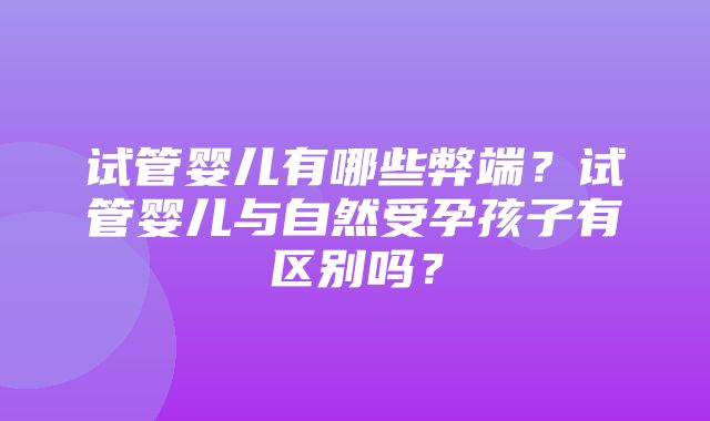 试管婴儿有哪些弊端？试管婴儿与自然受孕孩子有区别吗？