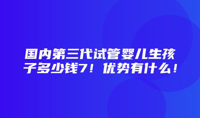 国内第三代试管婴儿生孩子多少钱7！优势有什么！