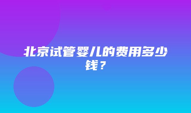 北京试管婴儿的费用多少钱？