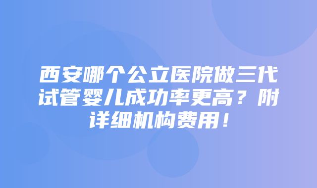 西安哪个公立医院做三代试管婴儿成功率更高？附详细机构费用！