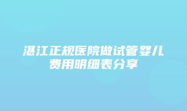 湛江正规医院做试管婴儿费用明细表分享