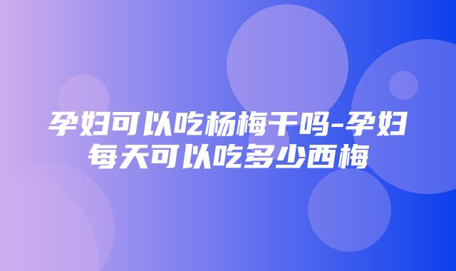 孕妇可以吃杨梅干吗-孕妇每天可以吃多少西梅