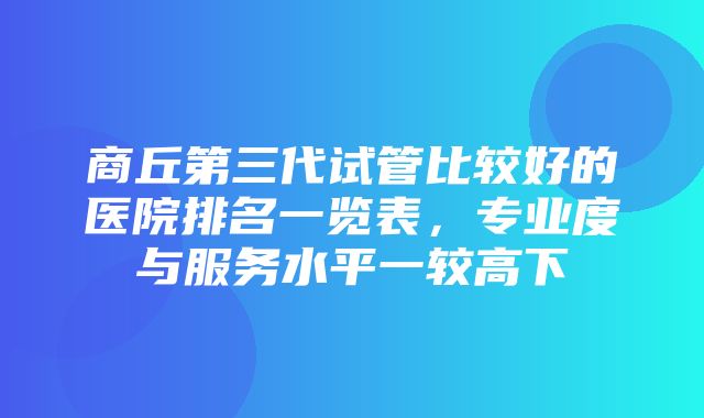 商丘第三代试管比较好的医院排名一览表，专业度与服务水平一较高下