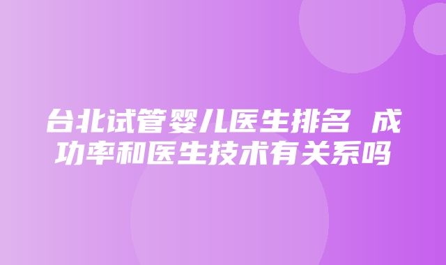 台北试管婴儿医生排名 成功率和医生技术有关系吗