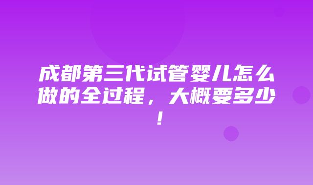 成都第三代试管婴儿怎么做的全过程，大概要多少！