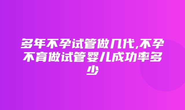 多年不孕试管做几代,不孕不育做试管婴儿成功率多少