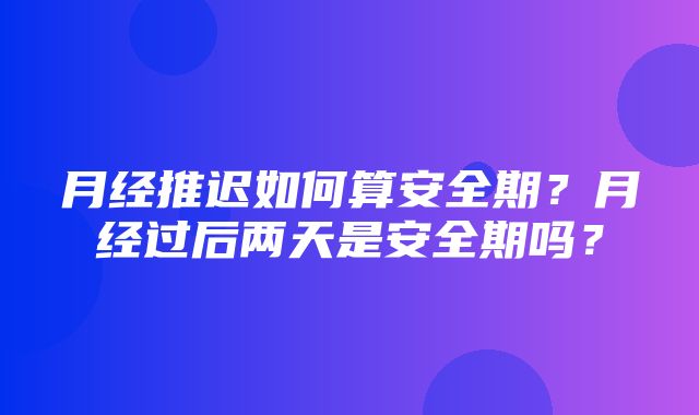 月经推迟如何算安全期？月经过后两天是安全期吗？