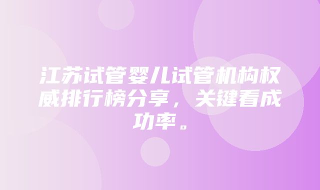 江苏试管婴儿试管机构权威排行榜分享，关键看成功率。