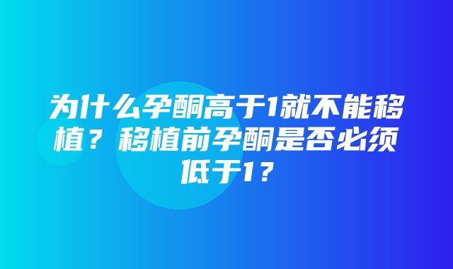 为什么孕酮高于1就不能移植？移植前孕酮是否必须低于1？