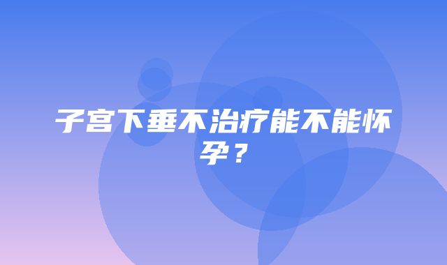 子宫下垂不治疗能不能怀孕？