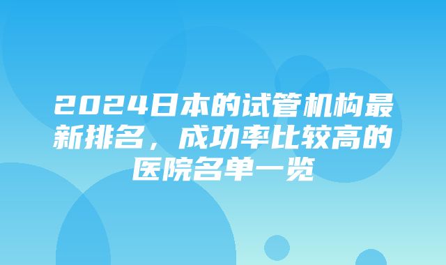 2024日本的试管机构最新排名，成功率比较高的医院名单一览