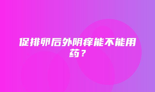 促排卵后外阴痒能不能用药？