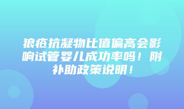 狼疮抗凝物比值偏高会影响试管婴儿成功率吗！附补助政策说明！