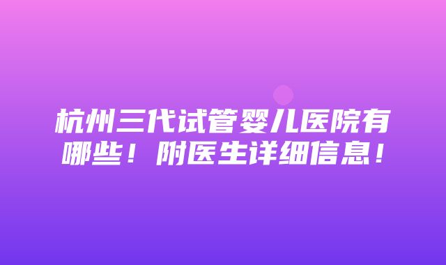 杭州三代试管婴儿医院有哪些！附医生详细信息！