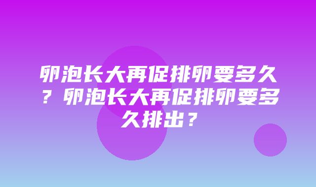 卵泡长大再促排卵要多久？卵泡长大再促排卵要多久排出？