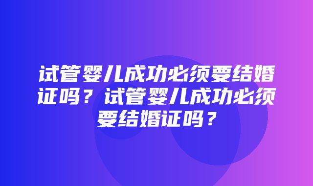 试管婴儿成功必须要结婚证吗？试管婴儿成功必须要结婚证吗？