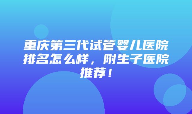 重庆第三代试管婴儿医院排名怎么样，附生子医院推荐！