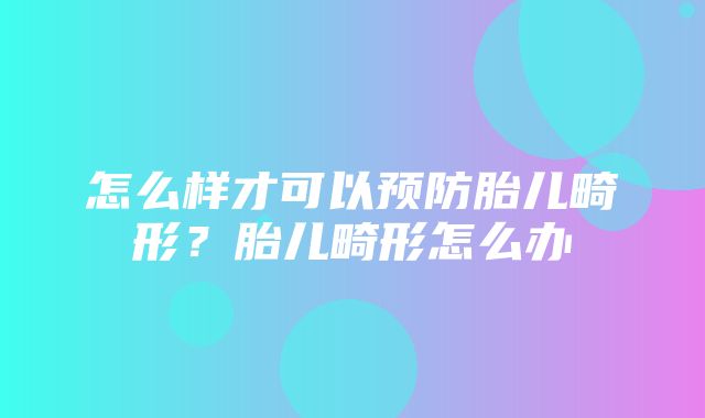 怎么样才可以预防胎儿畸形？胎儿畸形怎么办