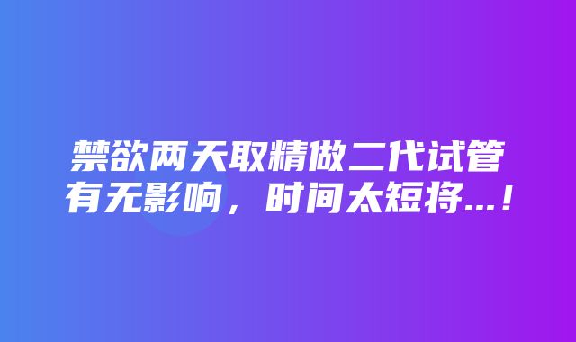 禁欲两天取精做二代试管有无影响，时间太短将...！