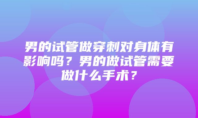 男的试管做穿刺对身体有影响吗？男的做试管需要做什么手术？