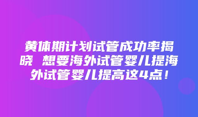 黄体期计划试管成功率揭晓 想要海外试管婴儿提海外试管婴儿提高这4点！